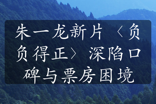 朱一龙新片〈负负得正〉深陷口碑与票房困境