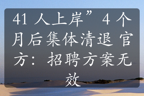 41 人上岸”4 个月后集体清退 官方：招聘方案无效