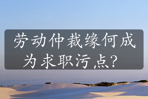 劳动仲裁缘何成为求职污点？