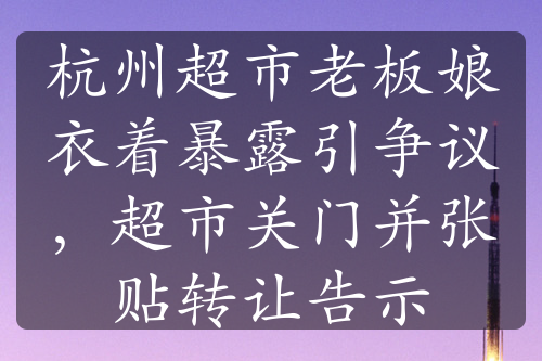 杭州超市老板娘衣着暴露引争议，超市关门并张贴转让告示