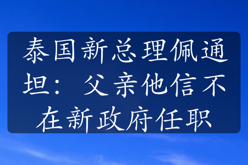 泰国新总理佩通坦：父亲他信不在新政府任职