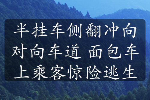 半挂车侧翻冲向对向车道 面包车上乘客惊险逃生