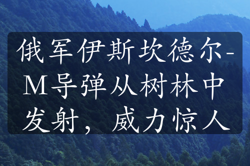 俄军伊斯坎德尔-M导弹从树林中发射，威力惊人