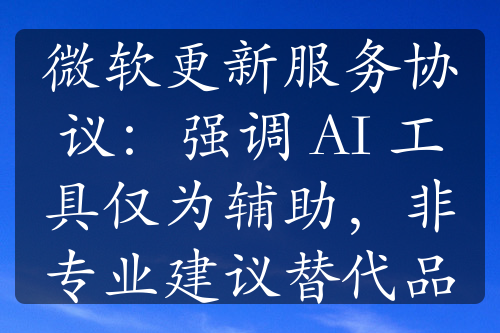 微软更新服务协议：强调 AI 工具仅为辅助，非专业建议替代品