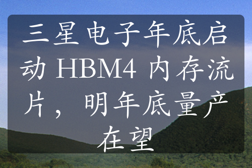 三星电子年底启动 HBM4 内存流片，明年底量产在望