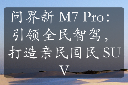 问界新 M7 Pro：引领全民智驾，打造亲民国民 SUV