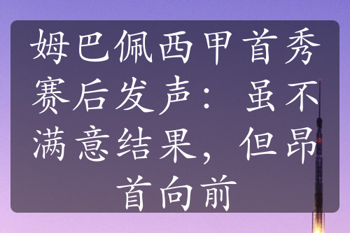 姆巴佩西甲首秀赛后发声：虽不满意结果，但昂首向前