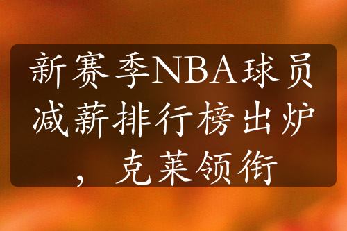 新赛季NBA球员减薪排行榜出炉，克莱领衔