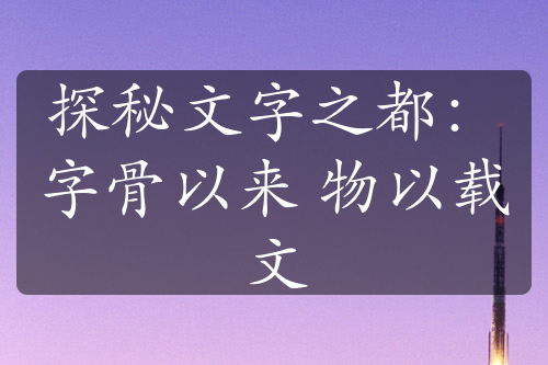 探秘文字之都：字骨以来 物以载文