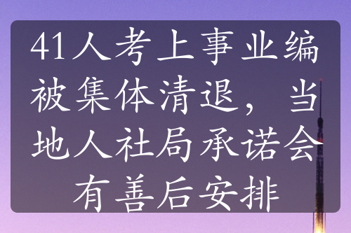 41人考上事业编被集体清退，当地人社局承诺会有善后安排