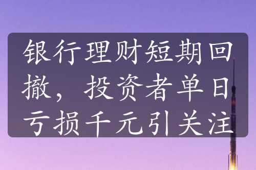 银行理财短期回撤，投资者单日亏损千元引关注