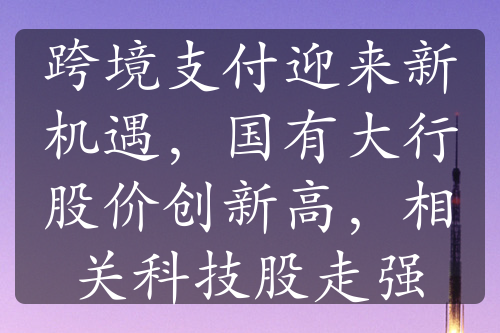 跨境支付迎来新机遇，国有大行股价创新高，相关科技股走强