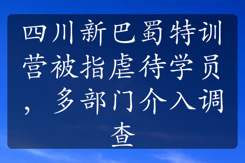 四川新巴蜀特训营被指虐待学员，多部门介入调查