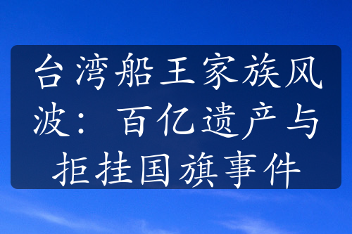 台湾船王家族风波：百亿遗产与拒挂国旗事件