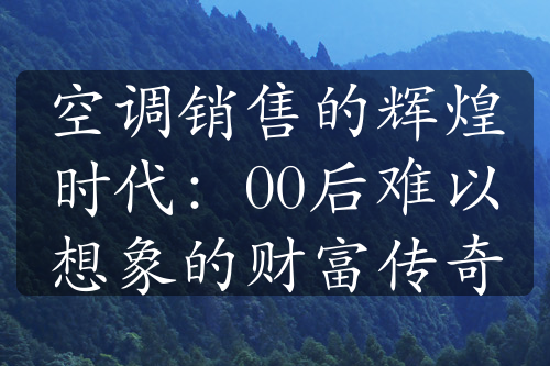 空调销售的辉煌时代：00后难以想象的财富传奇