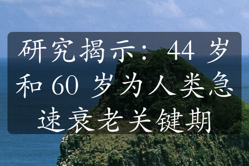 研究揭示：44 岁和 60 岁为人类急速衰老关键期