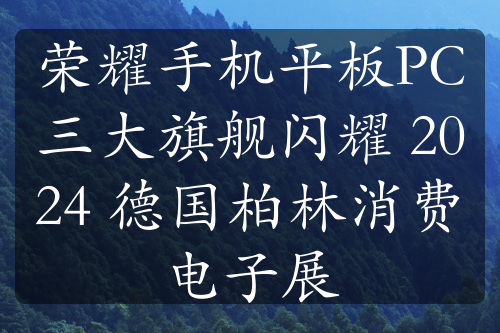 荣耀手机平板PC三大旗舰闪耀 2024 德国柏林消费电子展