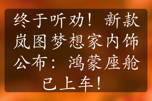 终于听劝！新款岚图梦想家内饰公布：鸿蒙座舱已上车！