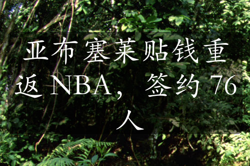 亚布塞莱贴钱重返 NBA，签约 76 人