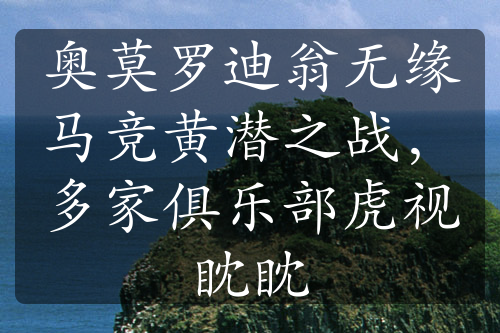 奥莫罗迪翁无缘马竞黄潜之战，多家俱乐部虎视眈眈