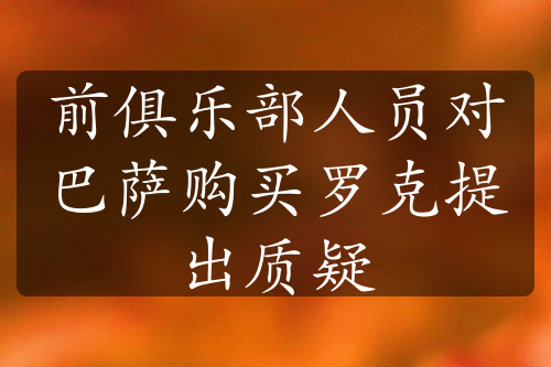 前俱乐部人员对巴萨购买罗克提出质疑