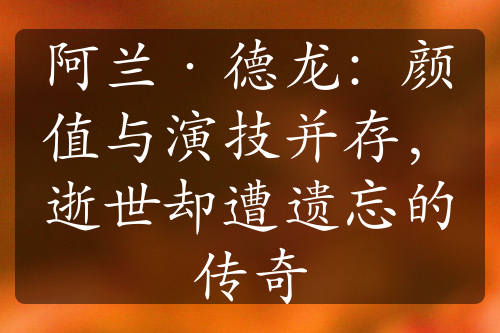 阿兰·德龙：颜值与演技并存，逝世却遭遗忘的传奇