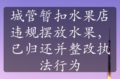 城管暂扣水果店违规摆放水果，已归还并整改执法行为