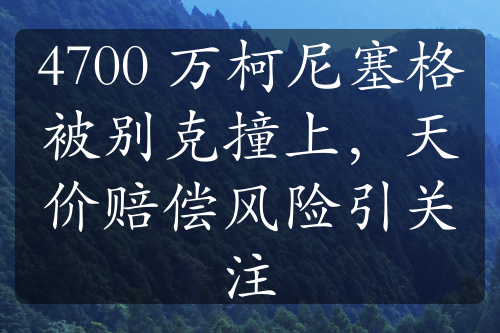 4700 万柯尼塞格被别克撞上，天价赔偿风险引关注