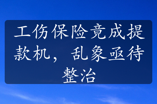 工伤保险竟成提款机，乱象亟待整治