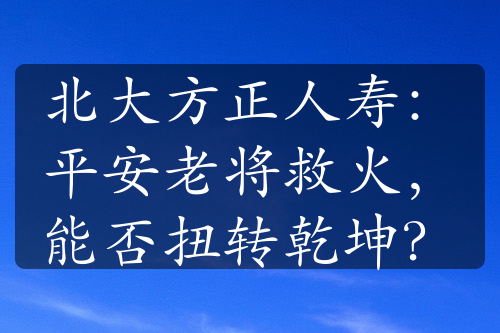 北大方正人寿：平安老将救火，能否扭转乾坤？