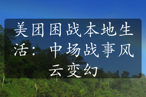 美团困战本地生活：中场战事风云变幻