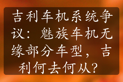 吉利车机系统争议：魅族车机无缘部分车型，吉利何去何从？