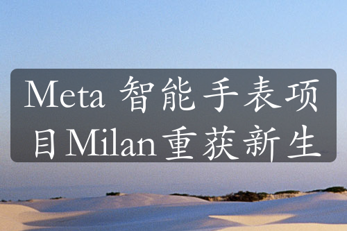 Meta 智能手表项目Milan重获新生