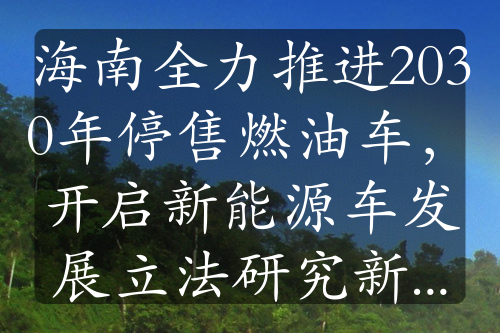 海南全力推进2030年停售燃油车，开启新能源车发展立法研究新征程