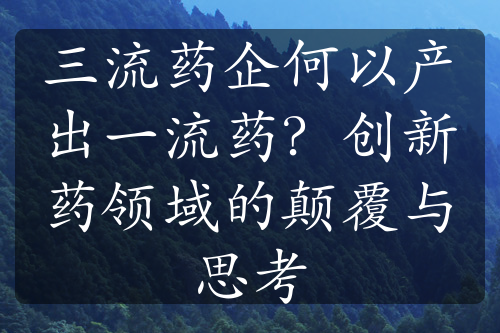 三流药企何以产出一流药？创新药领域的颠覆与思考