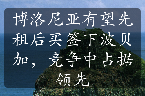 博洛尼亚有望先租后买签下波贝加，竞争中占据领先