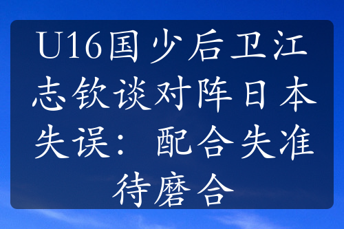 U16国少后卫江志钦谈对阵日本失误：配合失准待磨合