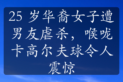 25 岁华裔女子遭男友虐杀，喉咙卡高尔夫球令人震惊