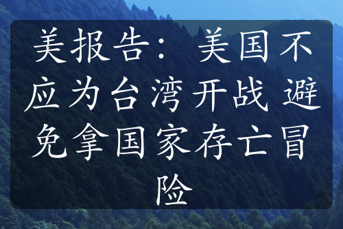 美报告：美国不应为台湾开战 避免拿国家存亡冒险