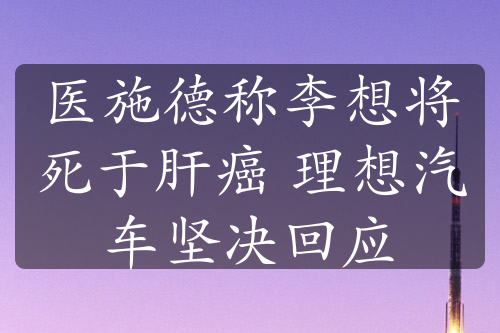 医施德称李想将死于肝癌 理想汽车坚决回应