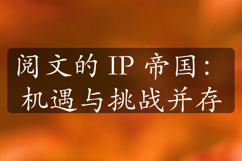 阅文的 IP 帝国：机遇与挑战并存