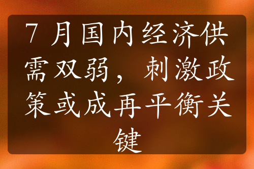7 月国内经济供需双弱，刺激政策或成再平衡关键