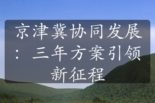 京津冀协同发展：三年方案引领新征程