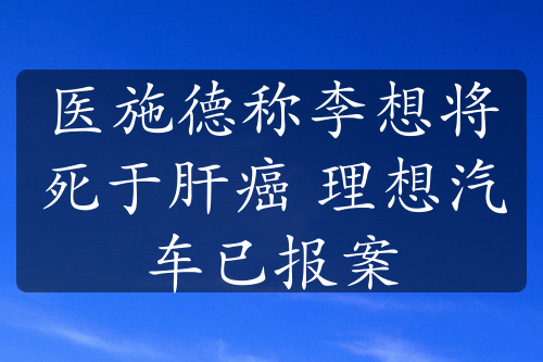 医施德称李想将死于肝癌 理想汽车已报案