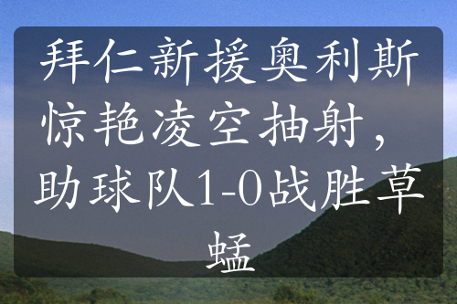 拜仁新援奥利斯惊艳凌空抽射，助球队1-0战胜草蜢