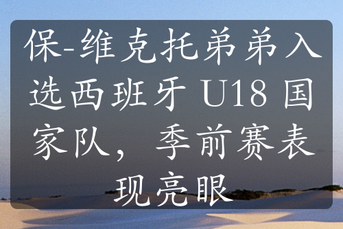 保-维克托弟弟入选西班牙 U18 国家队，季前赛表现亮眼