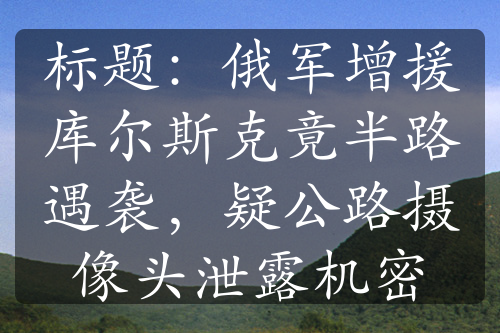 标题：俄军增援库尔斯克竟半路遇袭，疑公路摄像头泄露机密