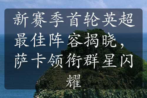 新赛季首轮英超最佳阵容揭晓，萨卡领衔群星闪耀