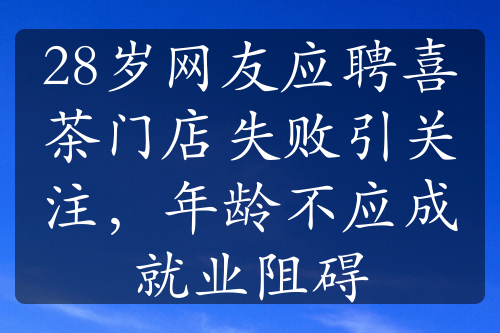 28岁网友应聘喜茶门店失败引关注，年龄不应成就业阻碍