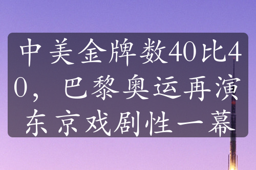 中美金牌数40比40，巴黎奥运再演东京戏剧性一幕